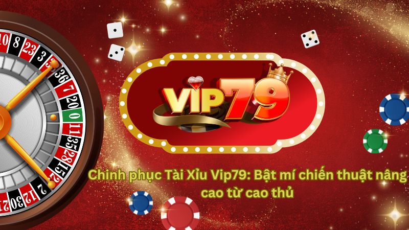 Chinh phục Tài Xỉu Vip79: Bật mí chiến thuật nâng cao từ cao thủ
